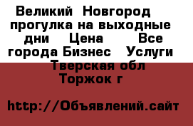 Великий  Новгород.....прогулка на выходные  дни  › Цена ­ 1 - Все города Бизнес » Услуги   . Тверская обл.,Торжок г.